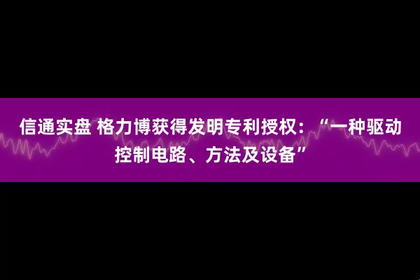 信通实盘 格力博获得发明专利授权：“一种驱动控制电路、方法及设备”