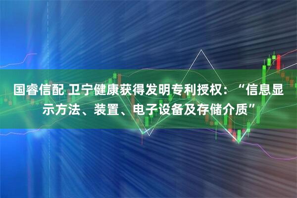 国睿信配 卫宁健康获得发明专利授权：“信息显示方法、装置、电子设备及存储介质”