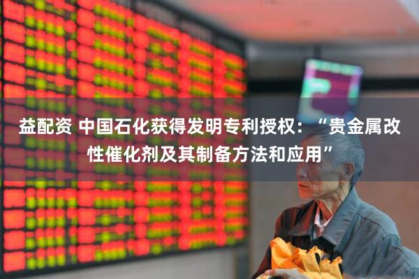 益配资 中国石化获得发明专利授权：“贵金属改性催化剂及其制备方法和应用”