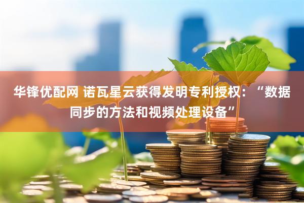 华锋优配网 诺瓦星云获得发明专利授权：“数据同步的方法和视频处理设备”