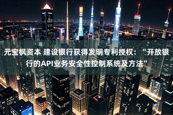 元宝枫资本 建设银行获得发明专利授权：“开放银行的API业务安全性控制系统及方法”