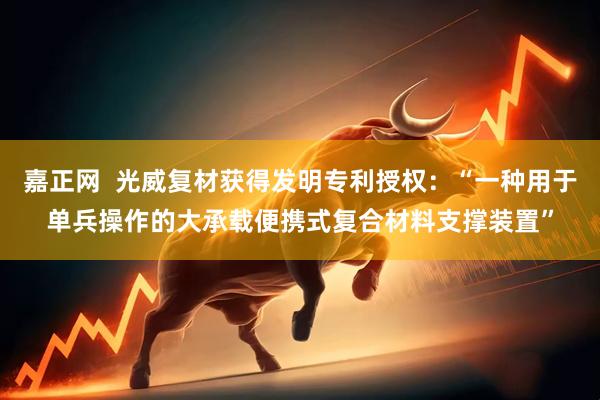 嘉正网  光威复材获得发明专利授权：“一种用于单兵操作的大承载便携式复合材料支撑装置”