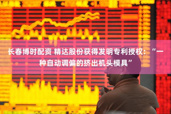 长春博时配资 精达股份获得发明专利授权：“一种自动调偏的挤出机头模具”