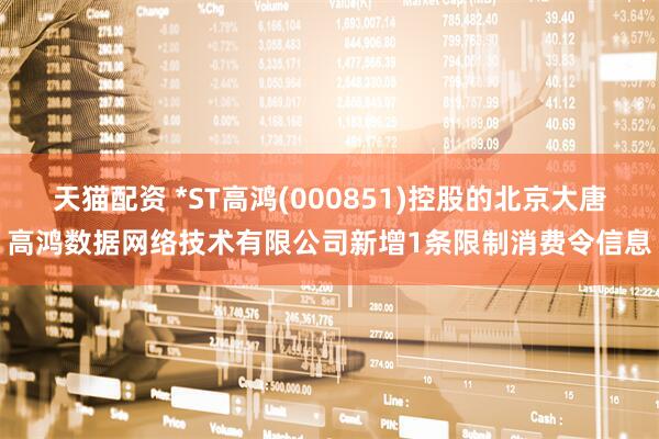 天猫配资 *ST高鸿(000851)控股的北京大唐高鸿数据网络技术有限公司新增1条限制消费令信息