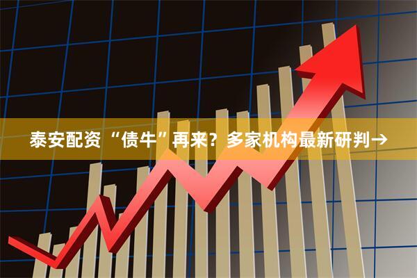 泰安配资 “债牛”再来？多家机构最新研判→