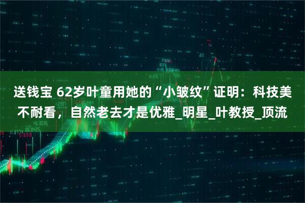送钱宝 62岁叶童用她的“小皱纹”证明：科技美不耐看，自然老去才是优雅_明星_叶教授_顶流