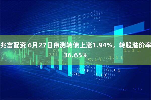 兆富配资 6月27日伟测转债上涨1.94%，转股溢价率36.65%