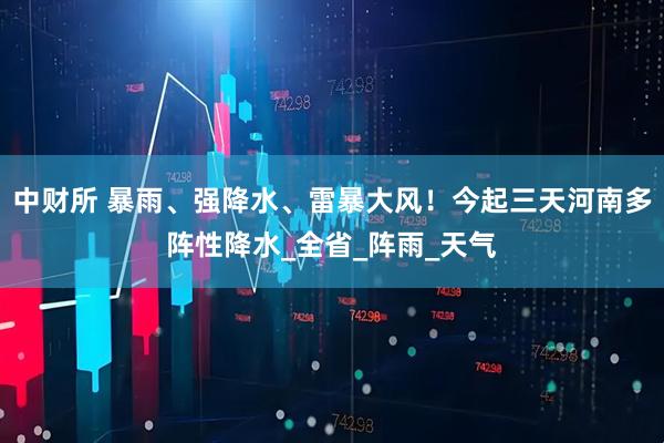 中财所 暴雨、强降水、雷暴大风！今起三天河南多阵性降水_全省_阵雨_天气