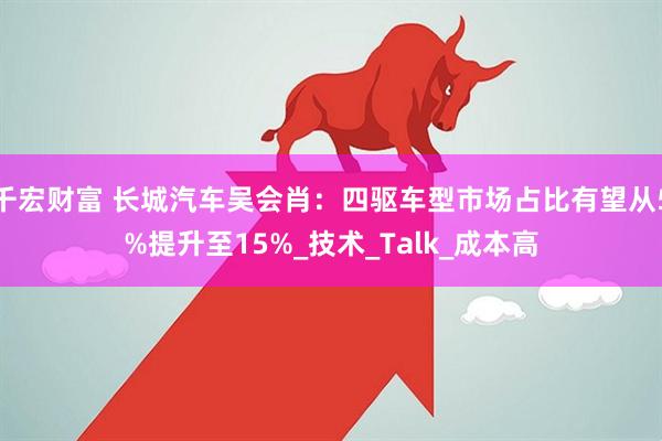千宏财富 长城汽车吴会肖：四驱车型市场占比有望从5%提升至15%_技术_Talk_成本高