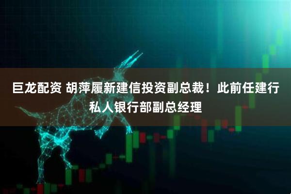 巨龙配资 胡萍履新建信投资副总裁！此前任建行私人银行部副总经理