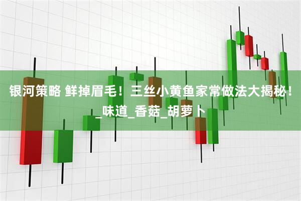 银河策略 鲜掉眉毛！三丝小黄鱼家常做法大揭秘！_味道_香菇_胡萝卜