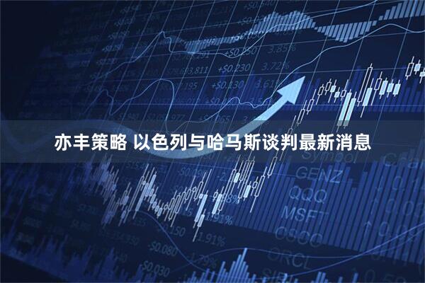 亦丰策略 以色列与哈马斯谈判最新消息