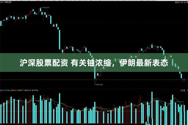 沪深股票配资 有关铀浓缩，伊朗最新表态