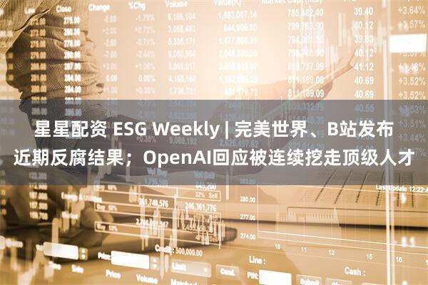 星星配资 ESG Weekly | 完美世界、B站发布近期反腐结果；OpenAI回应被连续挖走顶级人才