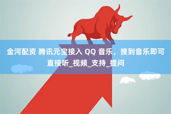 金河配资 腾讯元宝接入 QQ 音乐，搜到音乐即可直接听_视频_支持_提问
