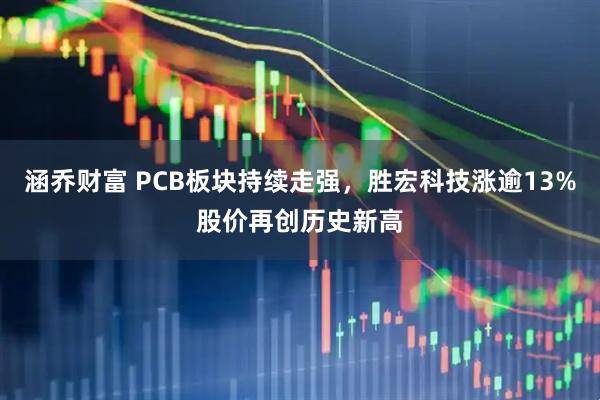 涵乔财富 PCB板块持续走强，胜宏科技涨逾13%股价再创历史新高