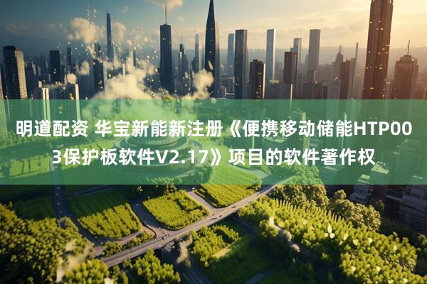 明道配资 华宝新能新注册《便携移动储能HTP003保护板软件V2.17》项目的软件著作权