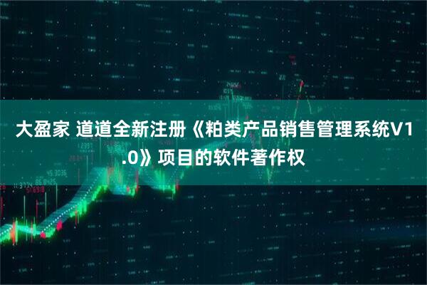 大盈家 道道全新注册《粕类产品销售管理系统V1.0》项目的软件著作权