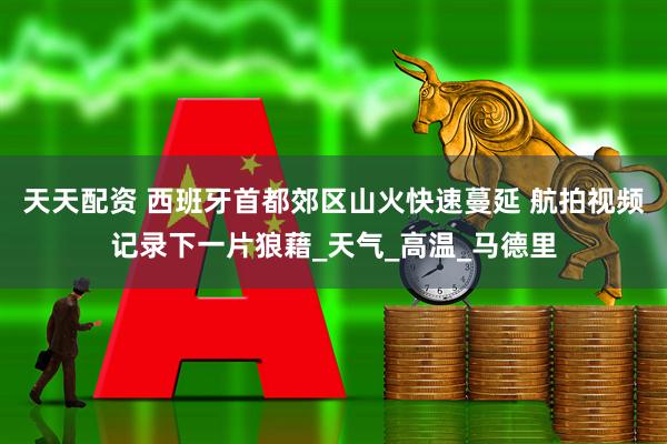 天天配资 西班牙首都郊区山火快速蔓延 航拍视频记录下一片狼藉_天气_高温_马德里