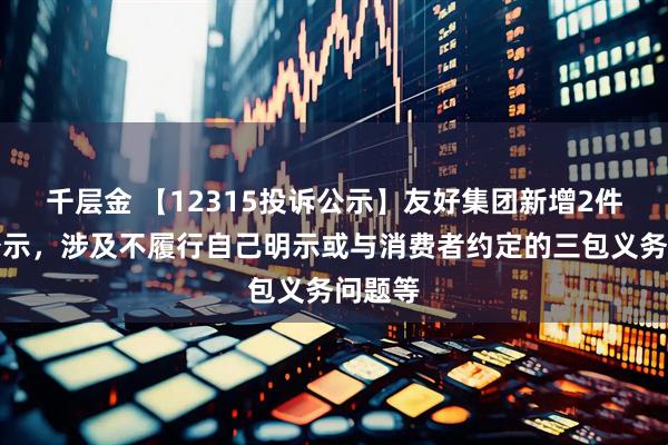 千层金 【12315投诉公示】友好集团新增2件投诉公示，涉及不履行自己明示或与消费者约定的三包义务问题等