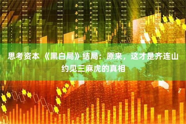思考资本 《黑白局》结局：原来，这才是齐连山约见三麻虎的真相