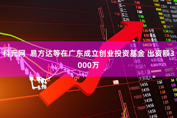 科元网  易方达等在广东成立创业投资基金 出资额3000万