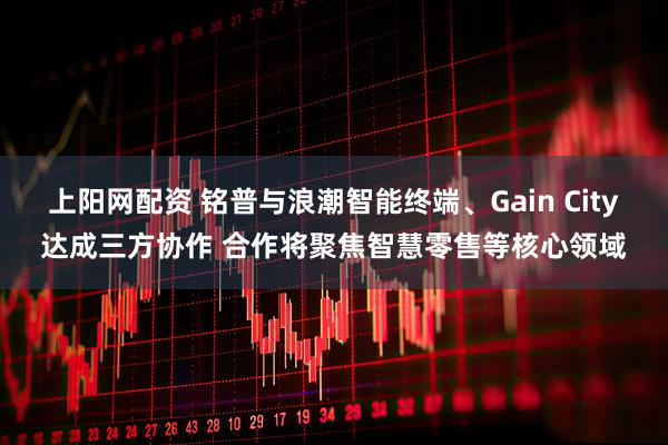 上阳网配资 铭普与浪潮智能终端、Gain City达成三方协作 合作将聚焦智慧零售等核心领域