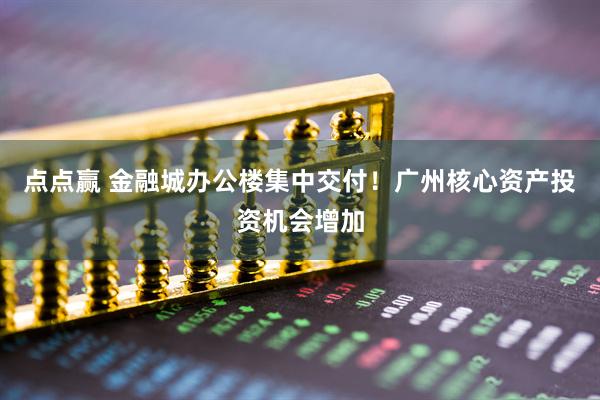 点点赢 金融城办公楼集中交付!广州核心资产投资机会增加