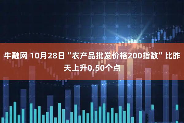 牛融网 10月28日“农产品批发价格200指数”比昨天上升0.50个点