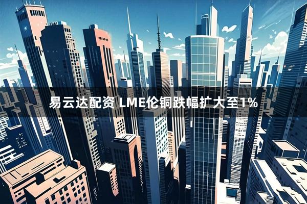 易云达配资 LME伦铜跌幅扩大至1%