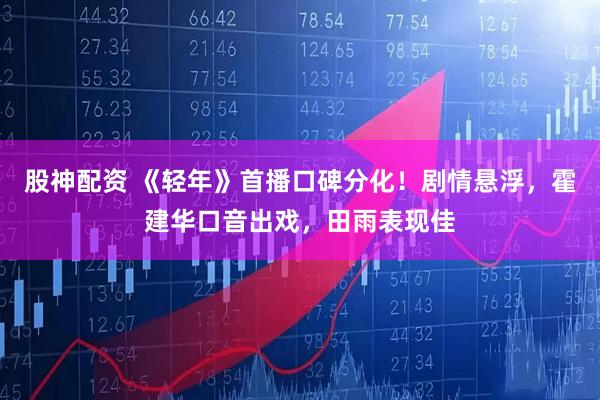 股神配资 《轻年》首播口碑分化!剧情悬浮,霍建华口音出戏,田雨表现佳