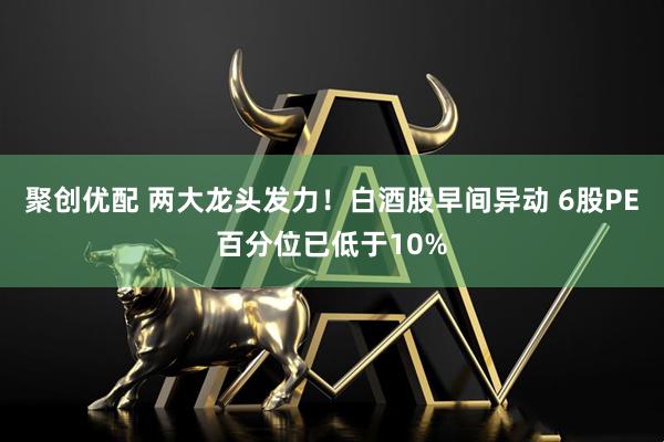 聚创优配 两大龙头发力！白酒股早间异动 6股PE百分位已低于10%