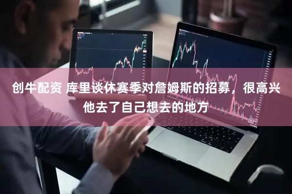 创牛配资 库里谈休赛季对詹姆斯的招募，很高兴他去了自己想去的地方