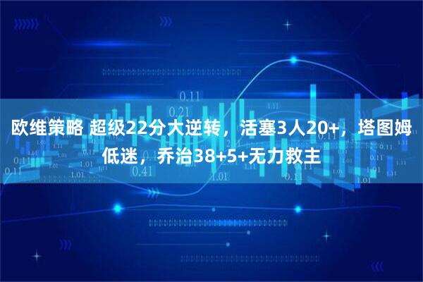 欧维策略 超级22分大逆转，活塞3人20+，塔图姆低迷，乔治38+5+无力救主