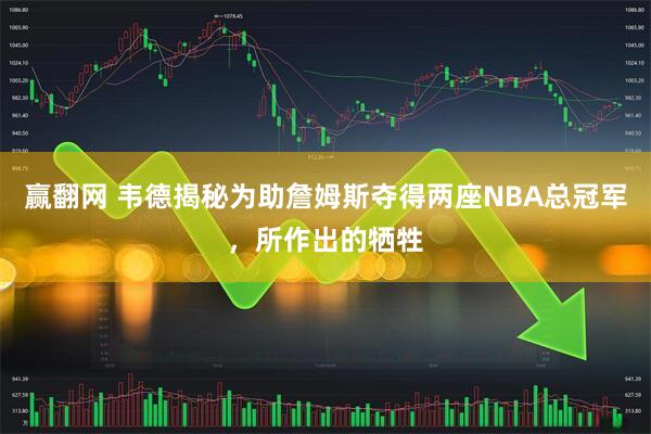 赢翻网 韦德揭秘为助詹姆斯夺得两座NBA总冠军，所作出的牺牲